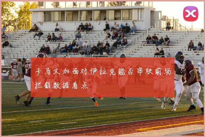 卡马文加面对伊拉克能否串联前场拦截数据看点