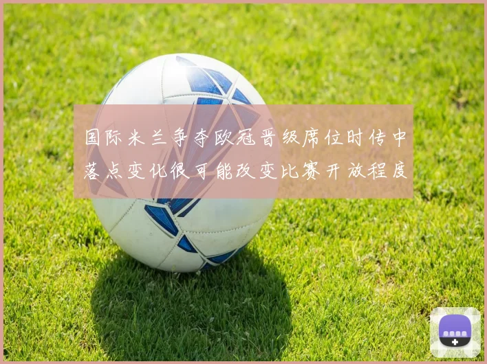 国际米兰争夺欧冠晋级席位时传中落点变化很可能改变比赛开放程度
