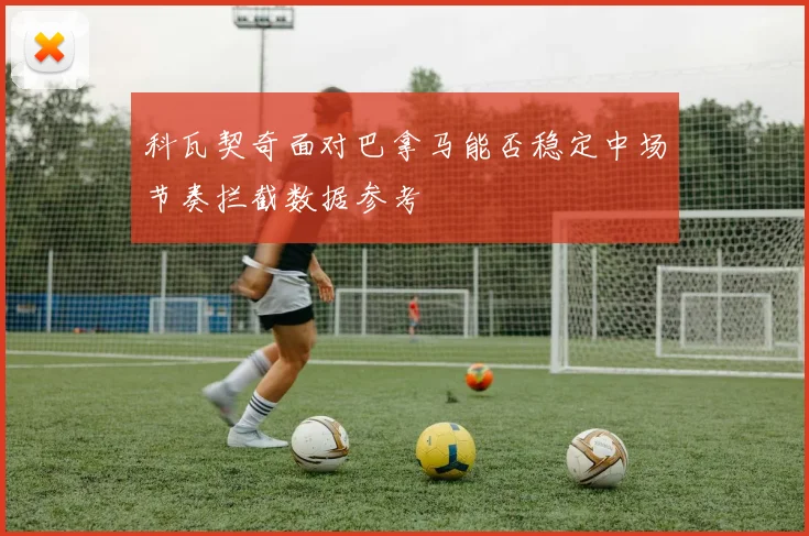 科瓦契奇面对巴拿马能否稳定中场节奏拦截数据参考