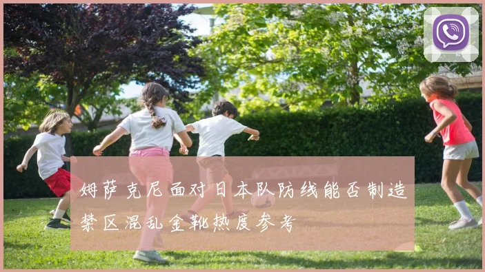 姆萨克尼面对日本队防线能否制造禁区混乱金靴热度参考