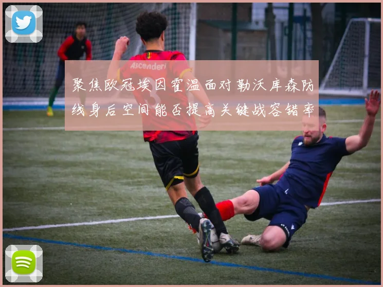 聚焦欧冠埃因霍温面对勒沃库森防线身后空间能否提高关键战容错率