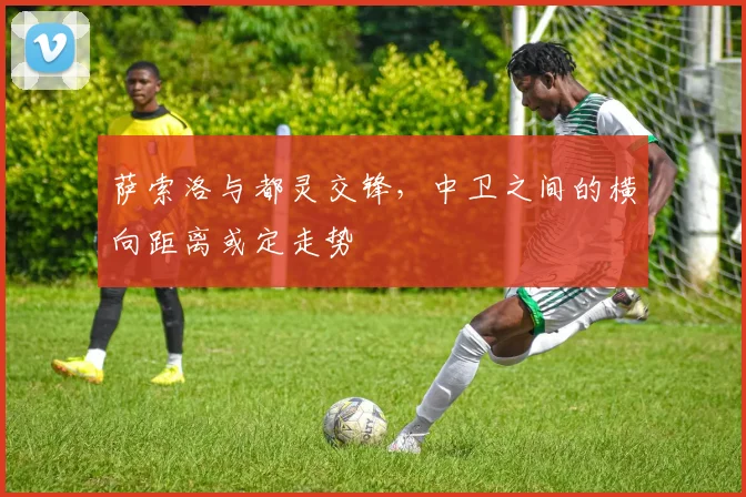 萨索洛与都灵交锋,中卫之间的横向距离或定走势