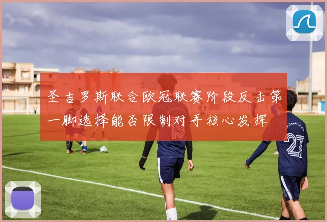 圣吉罗斯联合欧冠联赛阶段反击第一脚选择能否限制对手核心发挥