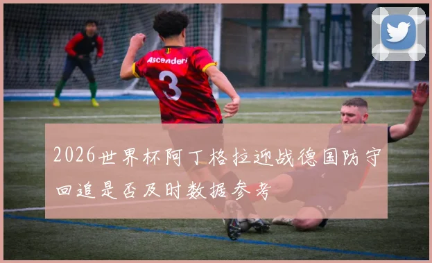 2026世界杯阿丁格拉迎战德国防守回追是否及时数据参考