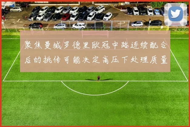 聚焦曼城罗德里欧冠中路连续配合后的挑传可能决定高压下处理质量