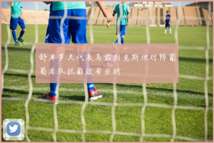 舒库罗夫代表乌兹别克斯坦对阵葡萄牙队拦截效率分析
