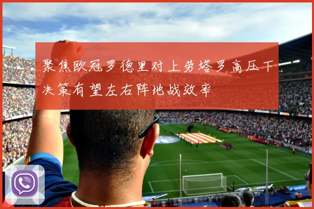 聚焦欧冠罗德里对上劳塔罗高压下决策有望左右阵地战效率