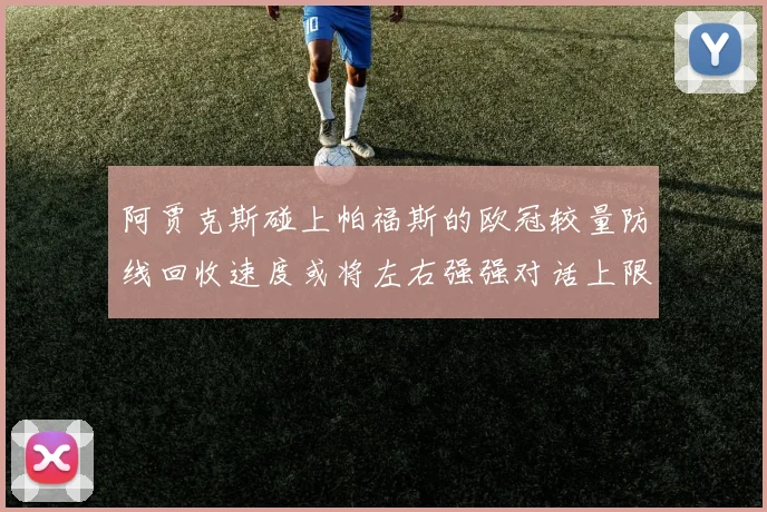 阿贾克斯碰上帕福斯的欧冠较量防线回收速度或将左右强强对话上限