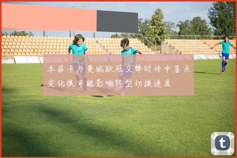 本菲卡与曼城欧冠交锋时传中落点变化很可能影响阵型切换速度