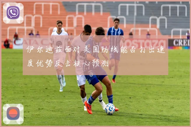 伊尔迪兹面对美国防线能否打出速度优势反击核心预测