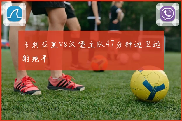 卡利亚里vs汉堡主队47分钟边卫远射绝平