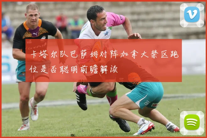 卡塔尔队巴萨姆对阵加拿大禁区跑位是否聪明前瞻解读