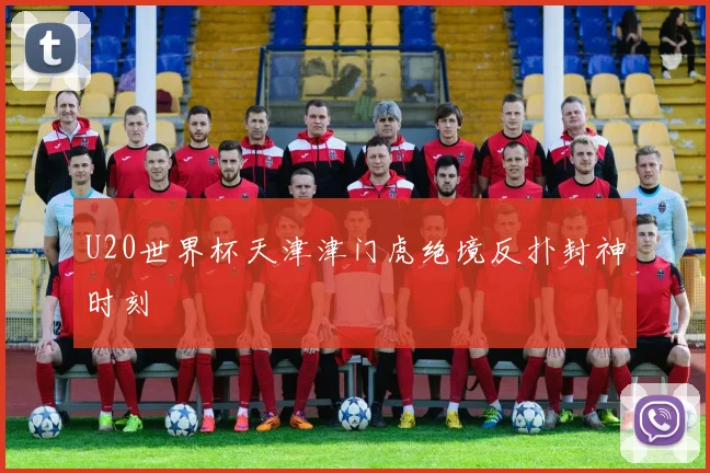 U20世界杯天津津门虎绝境反扑封神时刻
