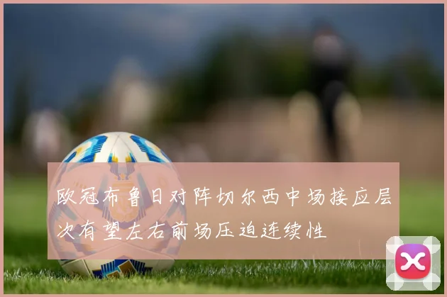 欧冠布鲁日对阵切尔西中场接应层次有望左右前场压迫连续性