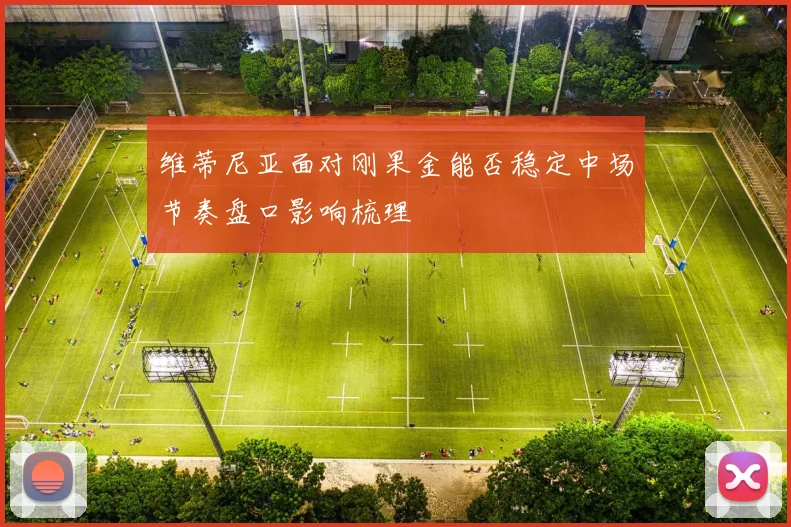 维蒂尼亚面对刚果金能否稳定中场节奏盘口影响梳理