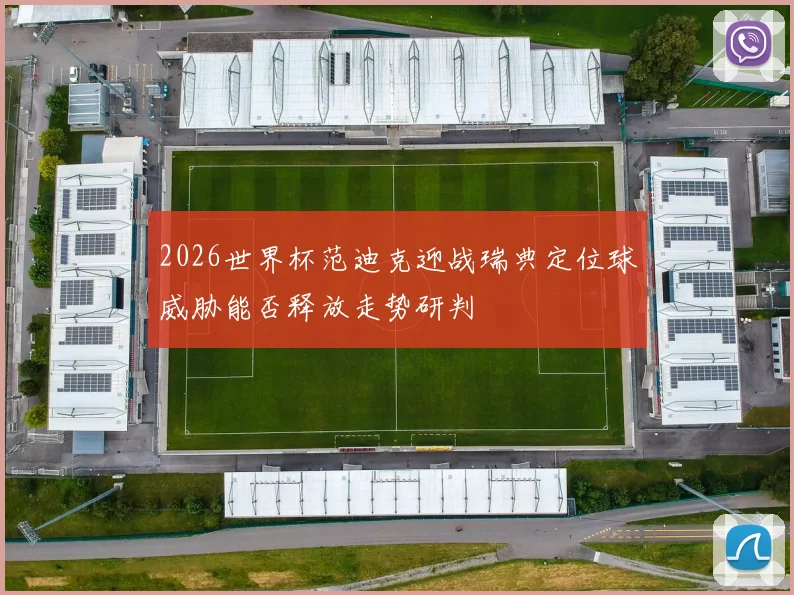 2026世界杯范迪克迎战瑞典定位球威胁能否释放走势研判