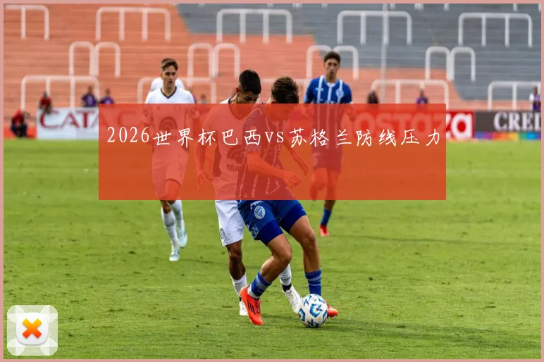 2026世界杯巴西vs苏格兰防线压力
