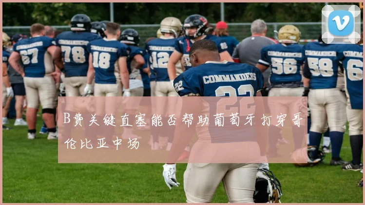B费关键直塞能否帮助葡萄牙打穿哥伦比亚中场