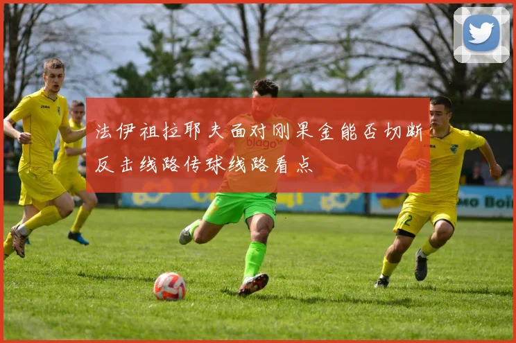 法伊祖拉耶夫面对刚果金能否切断反击线路传球线路看点