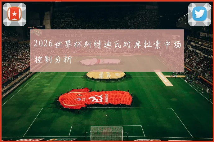2026世界杯科特迪瓦对库拉索中场控制分析