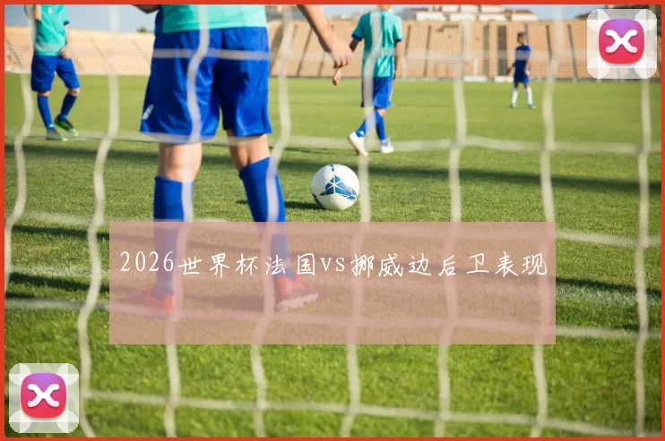 2026世界杯法国vs挪威边后卫表现