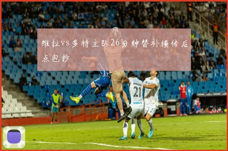维拉vs多特主队26分钟替补横传后点包抄