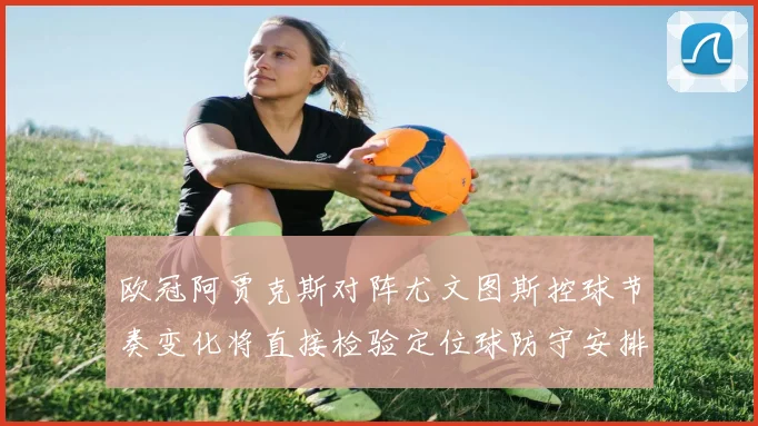 欧冠阿贾克斯对阵尤文图斯控球节奏变化将直接检验定位球防守安排