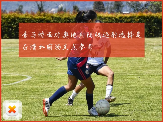 奈马特面对奥地利防线远射选择是否增加前场支点参考