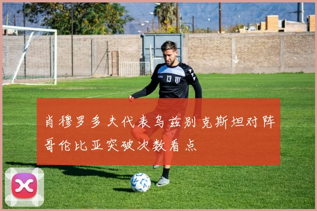 肖穆罗多夫代表乌兹别克斯坦对阵哥伦比亚突破次数看点