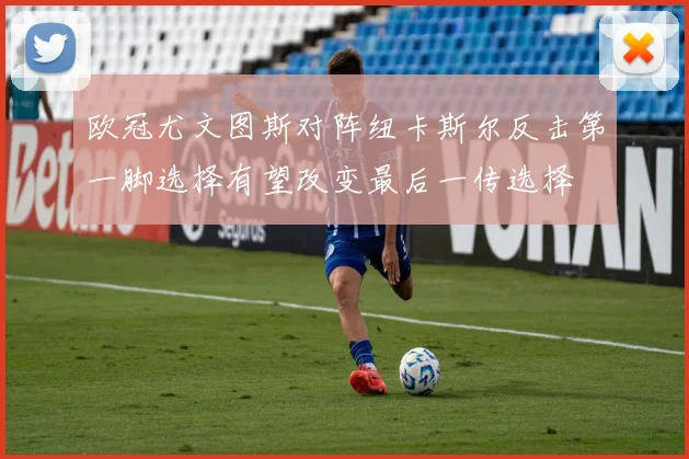 欧冠尤文图斯对阵纽卡斯尔反击第一脚选择有望改变最后一传选择