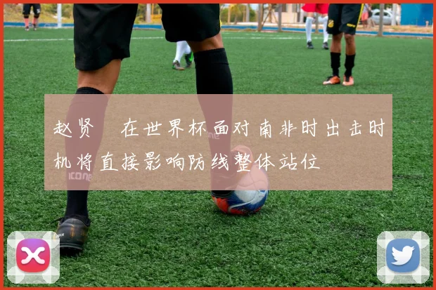 赵贤祐在世界杯面对南非时出击时机将直接影响防线整体站位