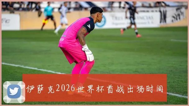 伊萨克2026世界杯首战出场时间