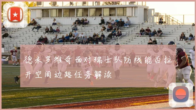 德米罗维奇面对瑞士队防线能否拉开空间边路任务解读