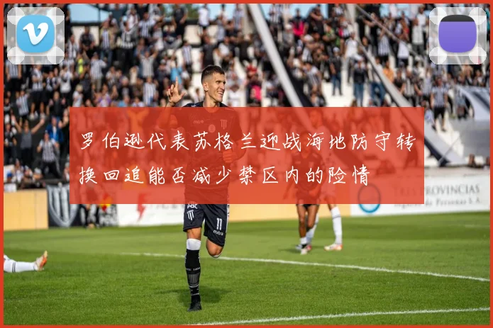 罗伯逊代表苏格兰迎战海地防守转换回追能否减少禁区内的险情