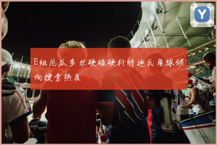 E组厄瓜多尔硬碰硬科特迪瓦角球倾向搜索热度