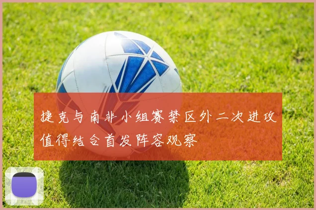 捷克与南非小组赛禁区外二次进攻值得结合首发阵容观察