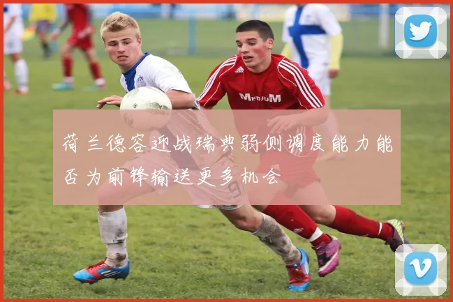 荷兰德容迎战瑞典弱侧调度能力能否为前锋输送更多机会