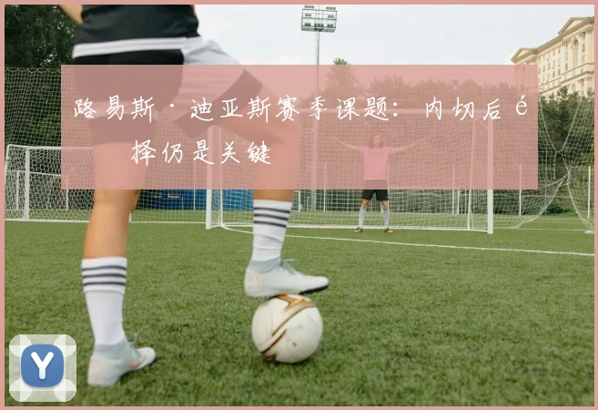 路易斯·迪亚斯赛季课题:内切后选择仍是关键