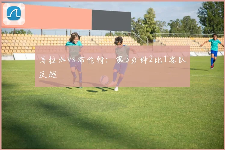 马拉加vs布伦特:第3分钟2比1客队反超