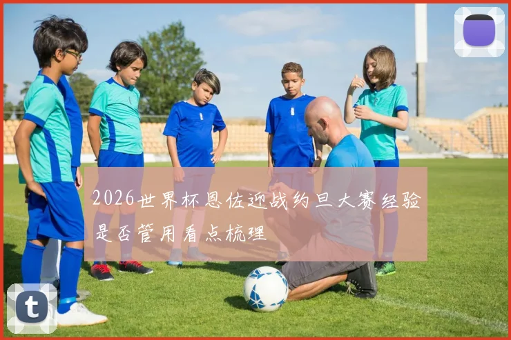 2026世界杯恩佐迎战约旦大赛经验是否管用看点梳理