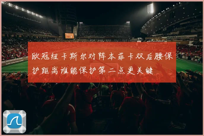 欧冠纽卡斯尔对阵本菲卡双后腰保护距离谁能保护第二点更关键