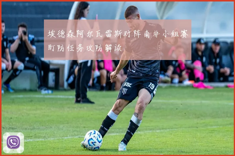 埃德森阿尔瓦雷斯对阵南非小组赛盯防任务攻防解读
