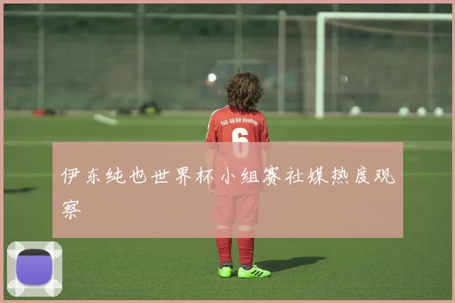 伊东纯也世界杯小组赛社媒热度观察