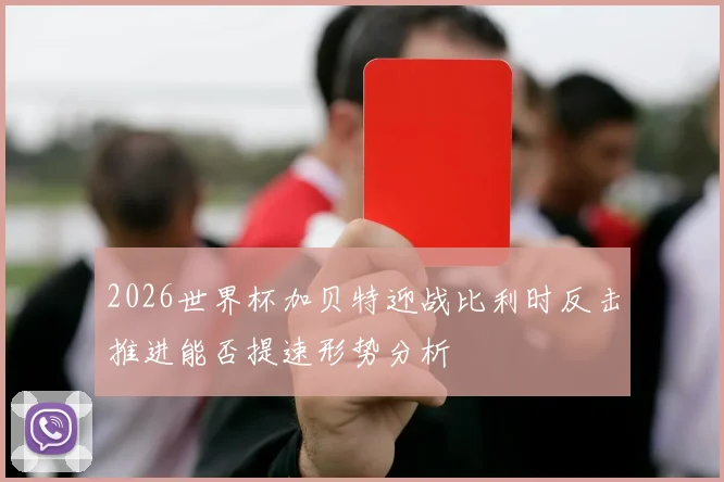 2026世界杯加贝特迎战比利时反击推进能否提速形势分析