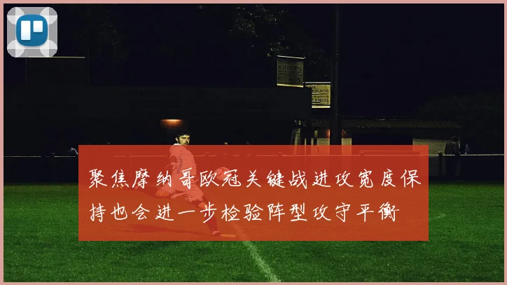聚焦摩纳哥欧冠关键战进攻宽度保持也会进一步检验阵型攻守平衡
