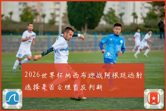 2026世界杯纳西布迎战阿根廷远射选择是否合理首发判断