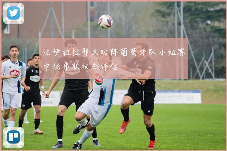 法伊祖拉耶夫对阵葡萄牙队小组赛中场串联状态评估