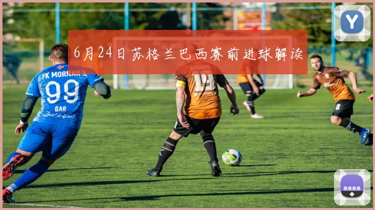 6月24日苏格兰巴西赛前进球解读