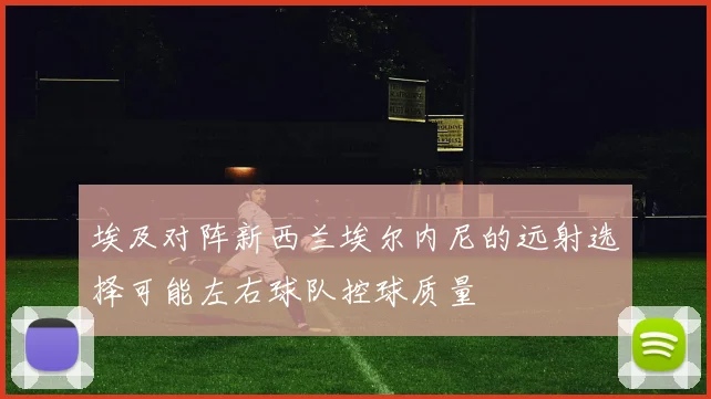 埃及对阵新西兰埃尔内尼的远射选择可能左右球队控球质量