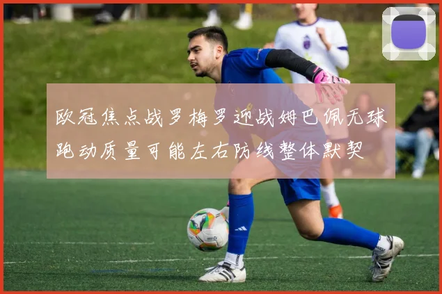 欧冠焦点战罗梅罗迎战姆巴佩无球跑动质量可能左右防线整体默契
